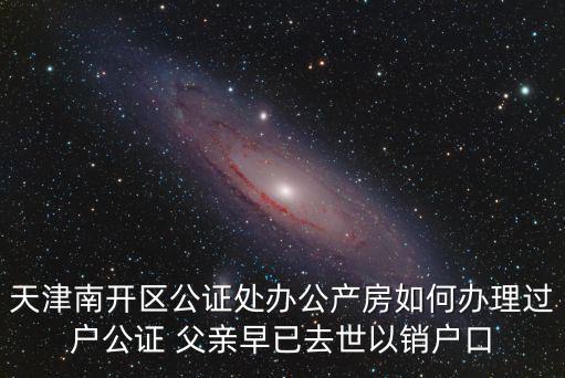 天津南開區公證處辦公產房如何辦理過戶公證 父親早已去世以銷戶口