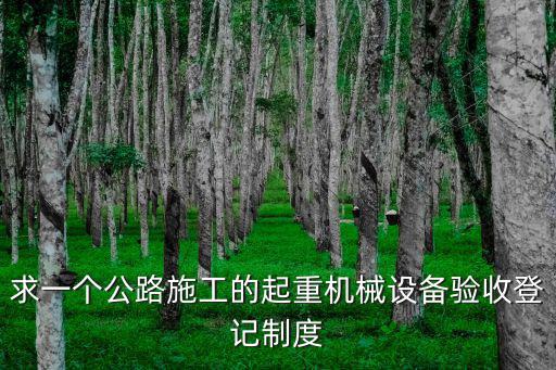 求一個公路施工的起重機械設(shè)備驗收登記制度
