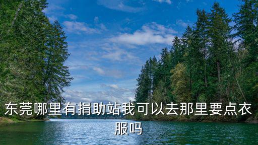 東莞哪里有捐助站我可以去那里要點衣服嗎