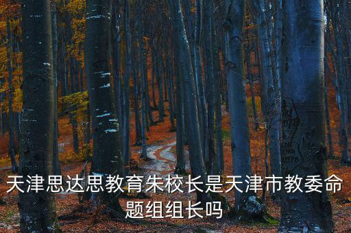 天津思達思教育朱校長是天津市教委命題組組長嗎