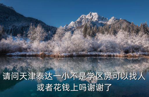 請問天津泰達一小不是學區房可以找人或者花錢上嗎謝謝了