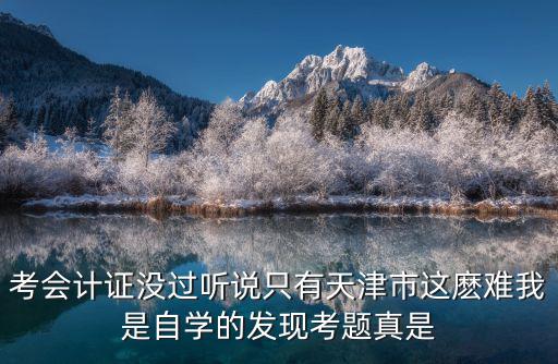 考會(huì)計(jì)證沒過聽說只有天津市這麼難我是自學(xué)的發(fā)現(xiàn)考題真是