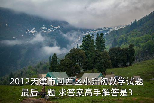 2012天津市河西區小升初數學試題最后一題 求答案高手解答是3