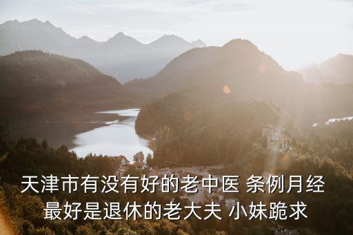 天津市有沒有好的老中醫(yī) 條例月經(jīng) 最好是退休的老大夫 小妹跪求
