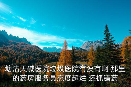 塘沽天堿醫院垃圾醫院有沒有啊 那里的藥房服務員態度超爛 還抓錯藥