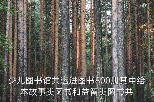 少兒圖書館共運(yùn)進(jìn)圖書800冊(cè)其中繪本故事類圖書和益智類圖書共