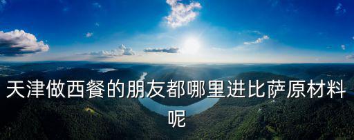 天津做西餐的朋友都哪里進比薩原材料呢