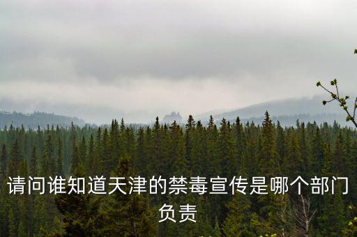 請問誰知道天津的禁毒宣傳是哪個部門負責