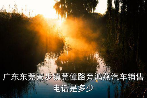 廣東東莞寮步鎮(zhèn)莞傽路旁鴻燕汽車銷售電話是多少