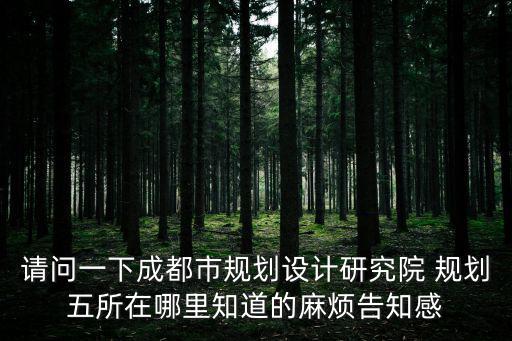 請問一下成都市規(guī)劃設(shè)計研究院 規(guī)劃五所在哪里知道的麻煩告知感