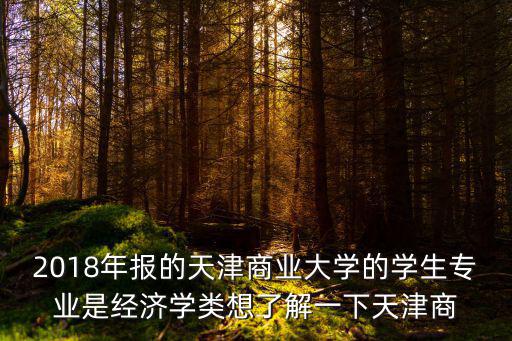 2018年報的天津商業大學的學生專業是經濟學類想了解一下天津商