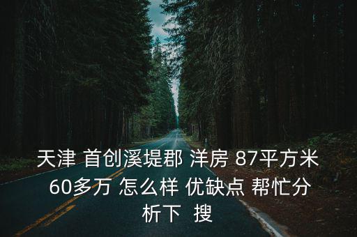 天津 首創溪堤郡 洋房 87平方米 60多萬 怎么樣 優缺點 幫忙分析下  搜