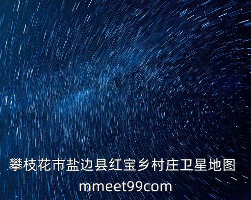 攀枝花市鹽邊縣紅寶鄉(xiāng)村莊衛(wèi)星地圖 mmeet99com