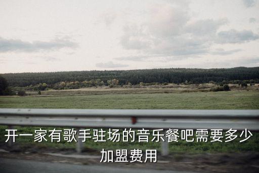 開一家有歌手駐場的音樂餐吧需要多少加盟費用