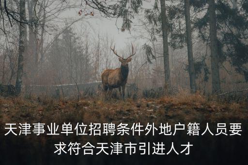 天津事業單位招聘條件外地戶籍人員要求符合天津市引進人才