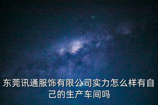 東莞南城訊通，東莞訊通服飾有限公司實力怎么樣有自己的生產車間嗎