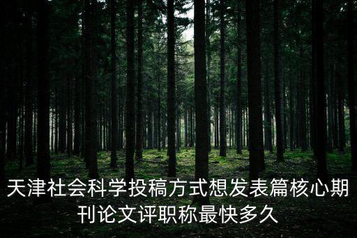 天津市社會科學職稱評定，天津社會科學投稿方式想發表篇核心期刊論文評職稱最快多久