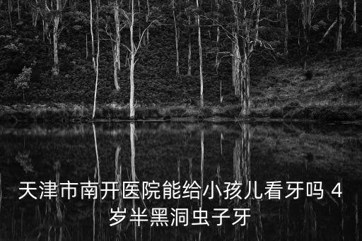 天津市南開醫(yī)院能給小孩兒看牙嗎 4歲半黑洞蟲子牙