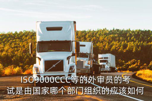 ISO9000CCC等的外審員的考試是由國家哪個部門組織的應該如何