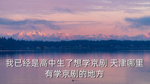 我已經(jīng)是高中生了想學(xué)京劇 天津哪里有學(xué)京劇的地方