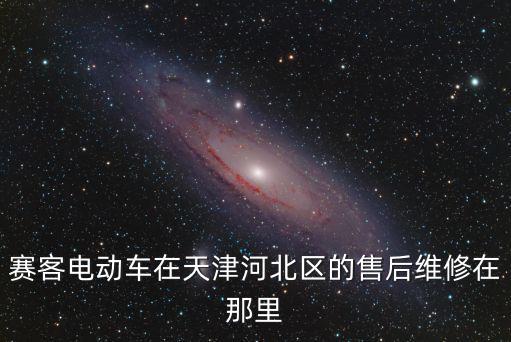 天津市賽克售后，賽客電動車在天津河北區的售后維修在那里