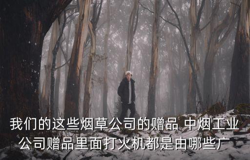 我們的這些煙草公司的贈品 中煙工業公司贈品里面打火機都是由哪些廣