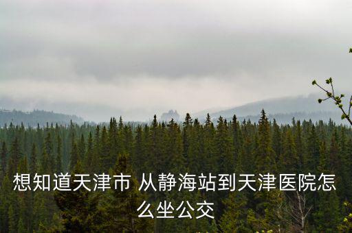 想知道天津市 從靜海站到天津醫院怎么坐公交