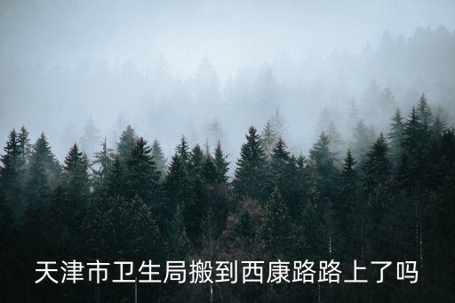 天津市衛(wèi)生局，天津市衛(wèi)生局搬到西康路路上了嗎