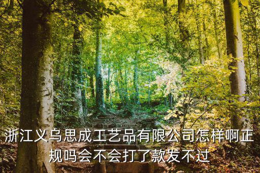 浙江義烏思成工藝品有限公司怎樣啊正規嗎會不會打了款發不過