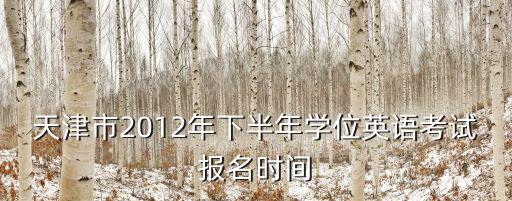 天津市2012年下半年學位英語考試報名時間