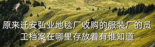 原來遷安弘業地毯廠收購的服裝廠的員工檔案在哪里存放著有誰知道