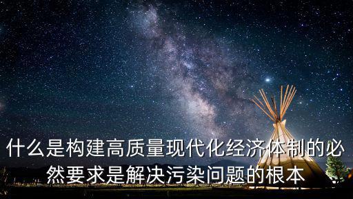 什么是構(gòu)建高質(zhì)量現(xiàn)代化經(jīng)濟(jì)體制的必然要求是解決污染問題的根本