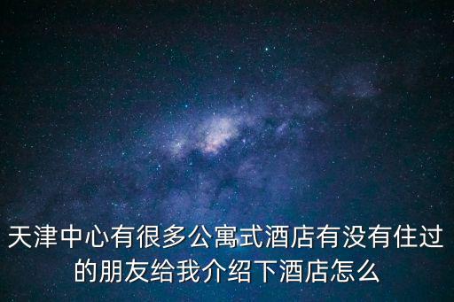 天津中心有很多公寓式酒店有沒有住過的朋友給我介紹下酒店怎么