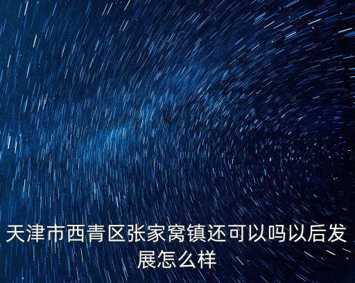 天津市西青區(qū)張家窩鎮(zhèn)還可以嗎以后發(fā)展怎么樣