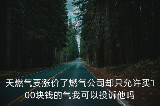 天燃?xì)庖獫q價了燃?xì)夤緟s只允許買100塊錢的氣我可以投訴他嗎