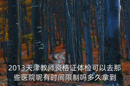 2013天津教師資格證體檢可以去那些醫院呢有時間限制嗎多久拿到
