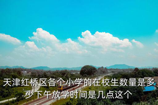 天津紅橋區各個小學的在校生數量是多少下午放學時間是幾點這個