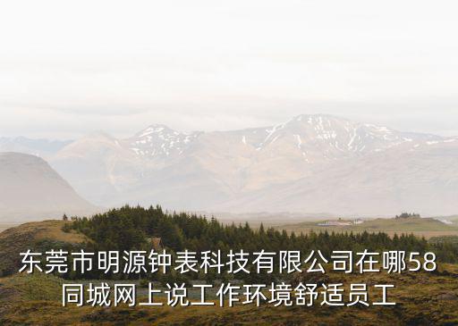 東莞市明源鐘表科技有限公司在哪58同城網(wǎng)上說工作環(huán)境舒適員工