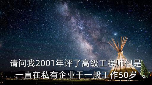 請問我2001年評了高級工程師但是一直在私有企業干一般工作50歲