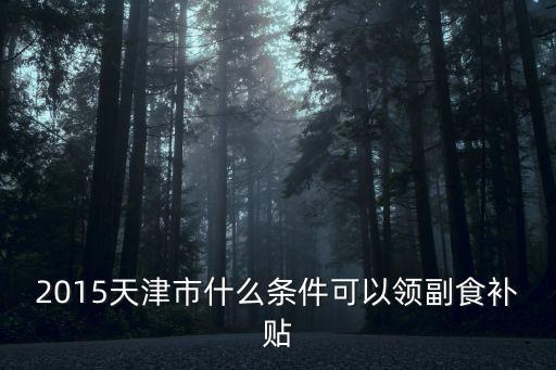 天津市物業補貼發放標準2015，2015天津市什么條件可以領副食補貼