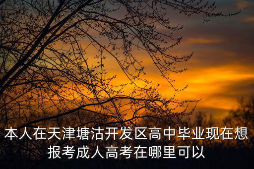 本人在天津塘沽開發區高中畢業現在想報考成人高考在哪里可以