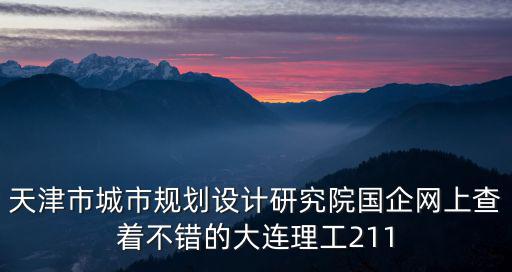 天津市城市規劃設計研究院國企網上查著不錯的大連理工211