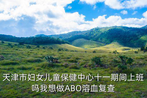 天津市婦女兒童保健中心十一期間上班嗎我想做ABO溶血復查