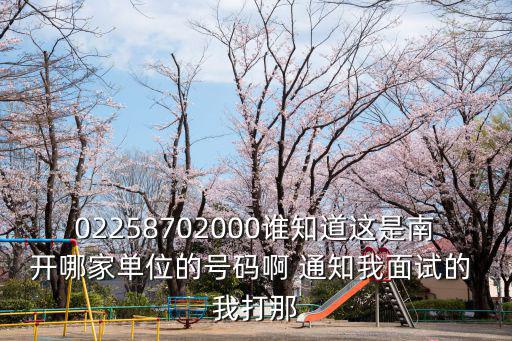 02258702000誰知道這是南開哪家單位的號碼啊 通知我面試的 我打那