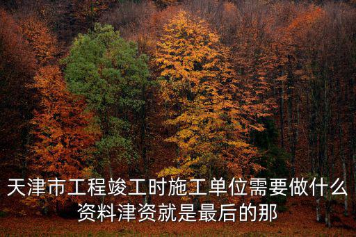 天津市工程竣工時(shí)施工單位需要做什么資料津資就是最后的那