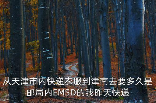 從天津市內快遞衣服到津南去要多久是郵局內EMSD的我昨天快遞
