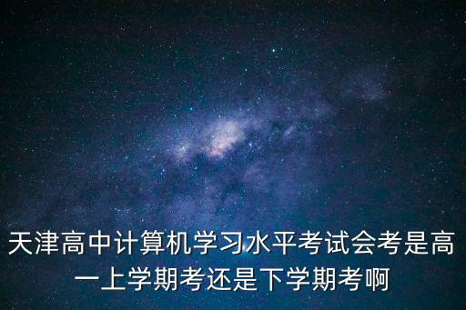 天津高中計算機學習水平考試會考是高一上學期考還是下學期考啊