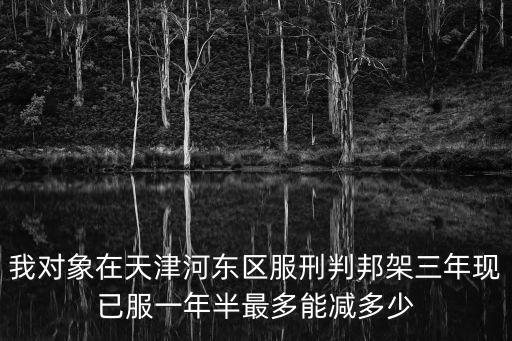 我對(duì)象在天津河?xùn)|區(qū)服刑判邦架三年現(xiàn)已服一年半最多能減多少