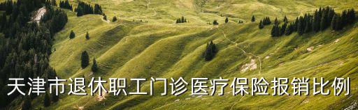 天津市退休人員醫(yī)保報(bào)效是多少，天津市退休職工門診醫(yī)療保險(xiǎn)報(bào)銷比例