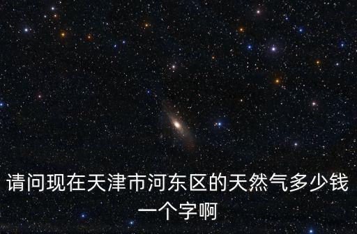 請問現在天津市河東區的天然氣多少錢一個字啊